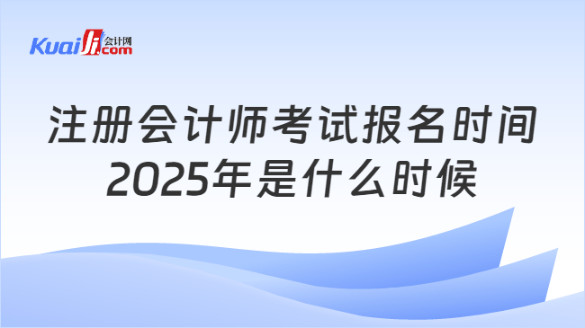 注册会计师考试报名时间\n2025年是什么时候
