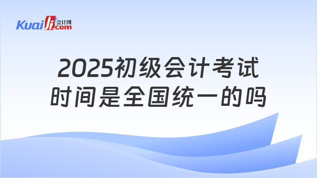 2025初級(jí)會(huì)計(jì)考試\n時(shí)間是全國統(tǒng)一的嗎