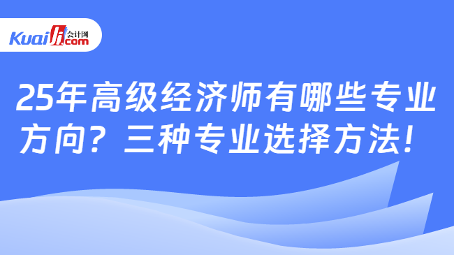 25年高級經(jīng)濟師有哪些專業(yè)\n方向？三種專業(yè)選擇方法！