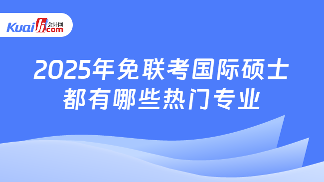 2025年免聯(lián)考國際碩士\n都有哪些熱門專業(yè)