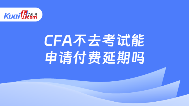 CFA不去考試能\n申請付費延期嗎