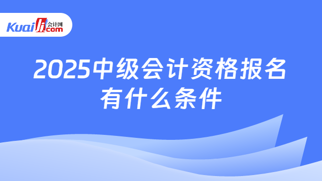 2025中級會計資格報名\n有什么條件