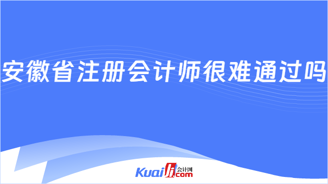 安徽省注冊會計師很難通過嗎