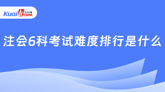 注会6科考试难度排行是什么