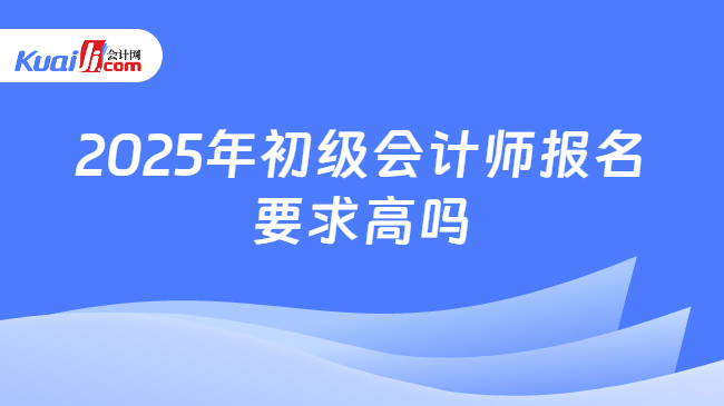 2025年初级会计师报名\n要求高吗