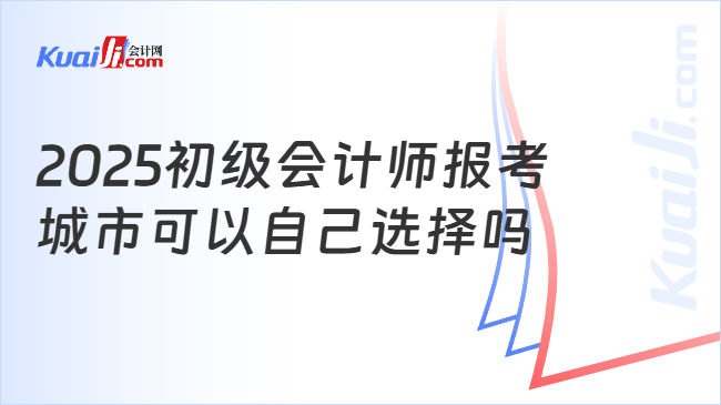 2025初级会计师报考\n城市可以自己选择吗