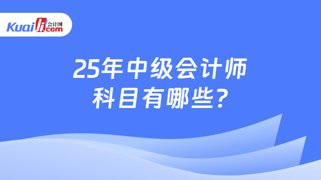 25年中级会计师\n科目有哪些?