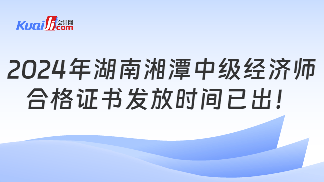 2024年湖南湘潭中级经济师\n合格证书发放时间已出！