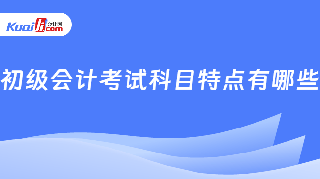 初级会计考试科目特点有哪些