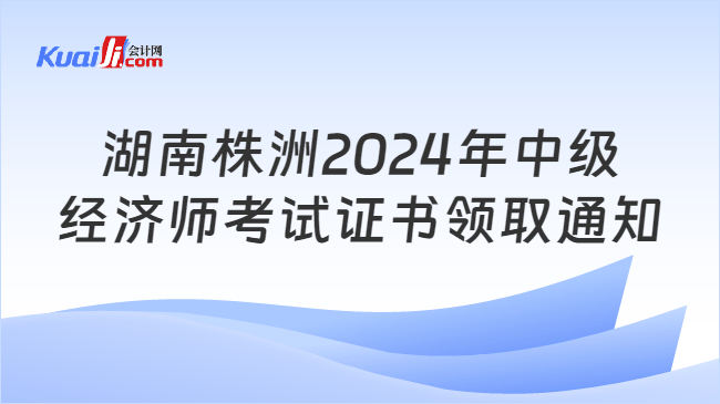 湖南株洲2024年中级\n经济师考试证书领取通知