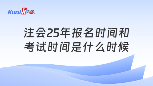 注会25年报名时间和\n考试时间是什么时候