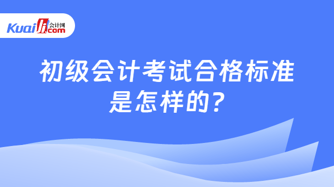 初级会计考试合格标准\n是怎样的?