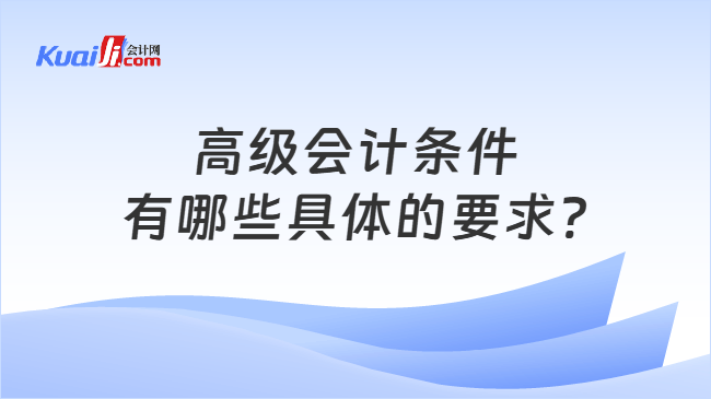 高级会计条件\n有哪些具体的要求?