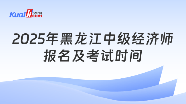 2025年黑龙江中级经济师\n报名及考试时间