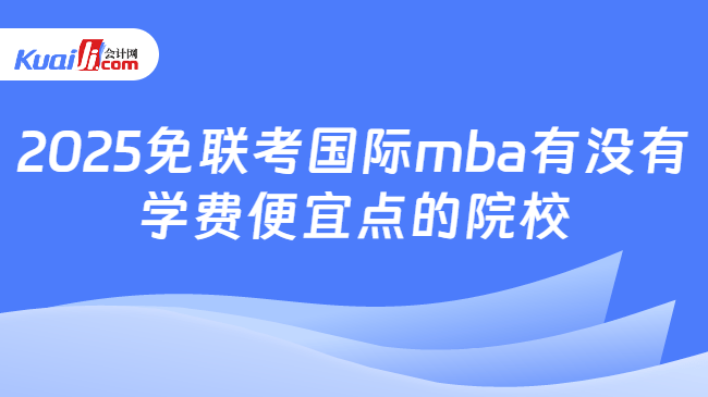 2025免联考国际mba有没有\n学费便宜点的院校