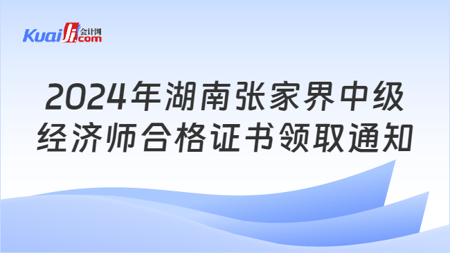 2024年湖南张家界中级\n经济师合格证书领取通知