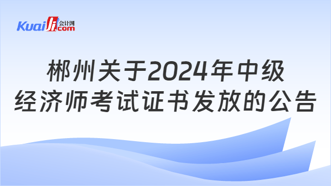 郴州关于2024年中级\n经济师考试证书发放的公告