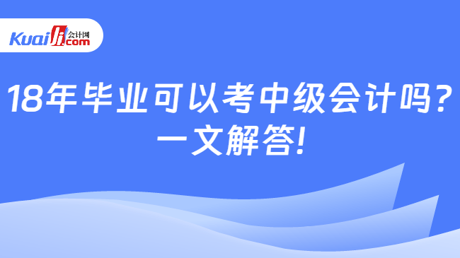 18年毕业可以考中级会计吗?\n一文解答!