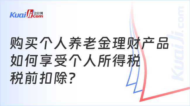 购买个人养老金理财产品\n如何享受个人所得税\n税前扣除？