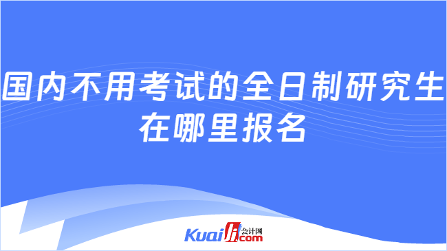 国内不用考试的全日制研究生\n在哪里报名