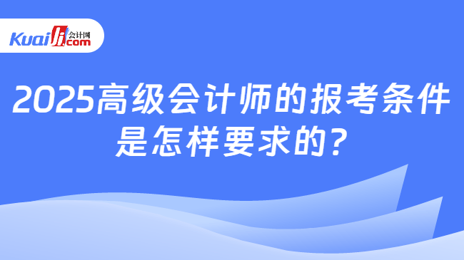 2025高级会计师的报考条件\n是怎样要求的?