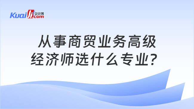 从事商贸业务高级\n经济师选什么专业？