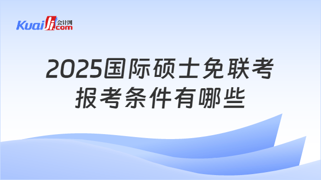 2025国际硕士免联考\n报考条件有哪些