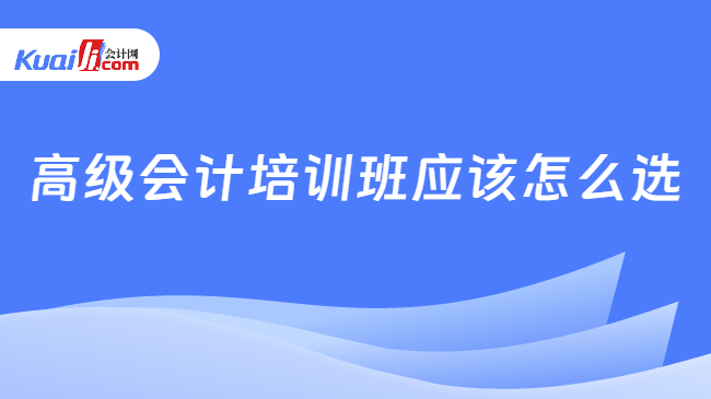 高级会计培训班应该怎么选