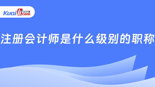 注册会计师是什么级别的职称