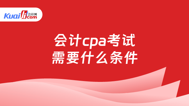 会计cpa考试\n需要什么条件