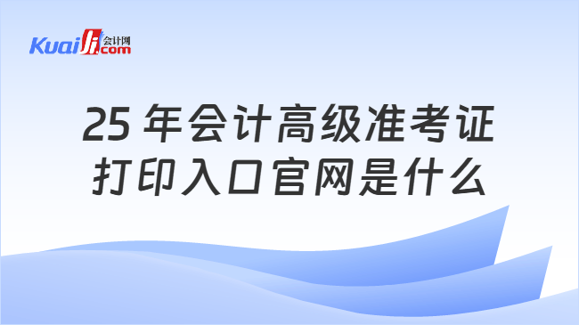 25 年會計高級準考證\n打印入口官網是什么