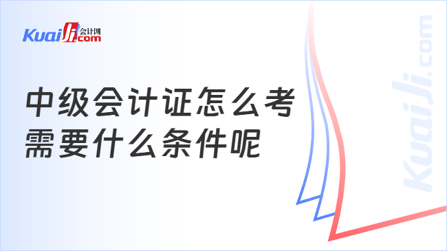 中级会计证怎么考\n需要什么条件呢