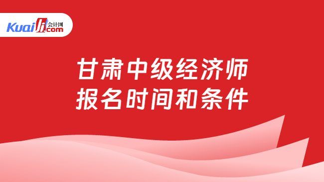 甘肃中级经济师\n报名时间和条件