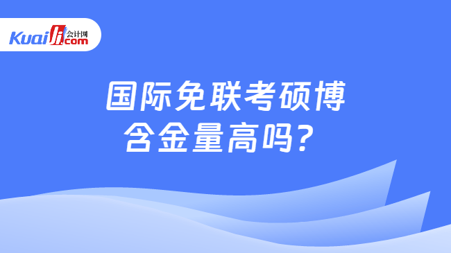 国际免联考硕博\n含金量高吗？