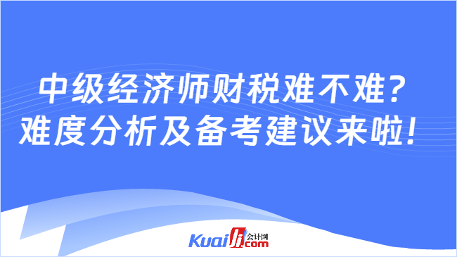 中级经济师财税难不难？\n难度分析及备考建议来啦！