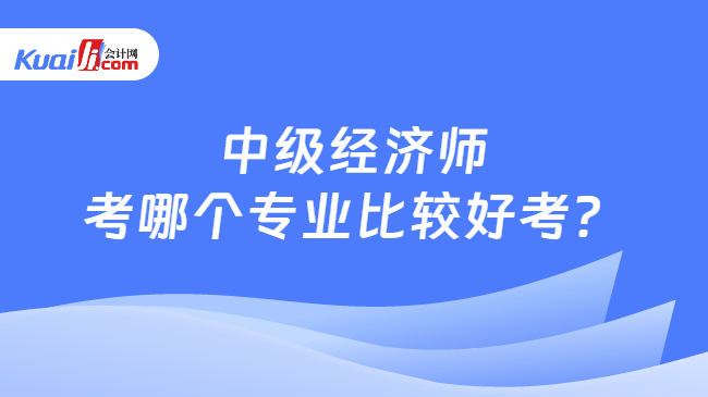 中级经济师\n考哪个专业比较好考？