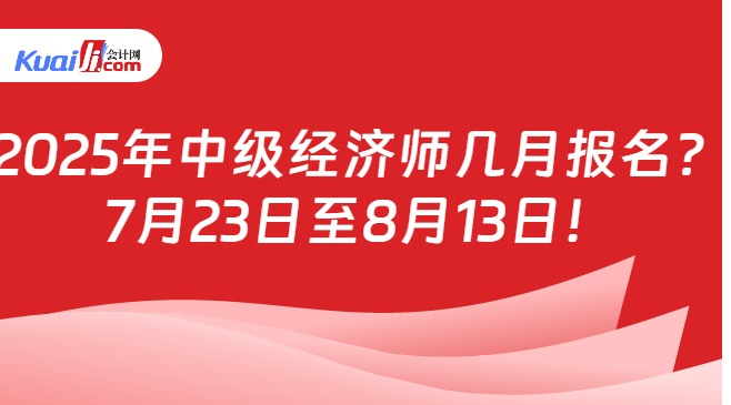 2025年中级经济师几月报名？\n7月23日至8月13日！