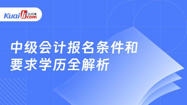 中级会计报名条件和\n要求学历全解析