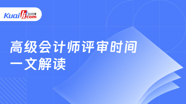 高级会计师评审时间\n一文解读