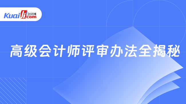 高级会计师评审办法全揭秘