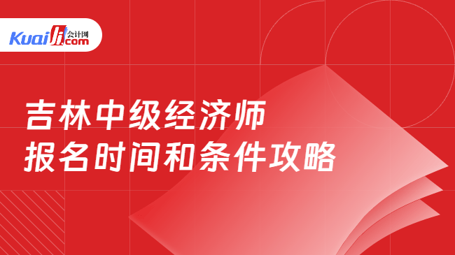 吉林中级经济师\n报名时间和条件攻略