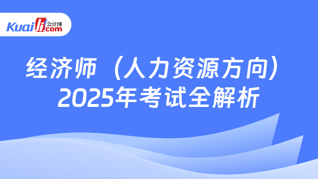 经济师（人力资源方向）\n2025年考试全解析