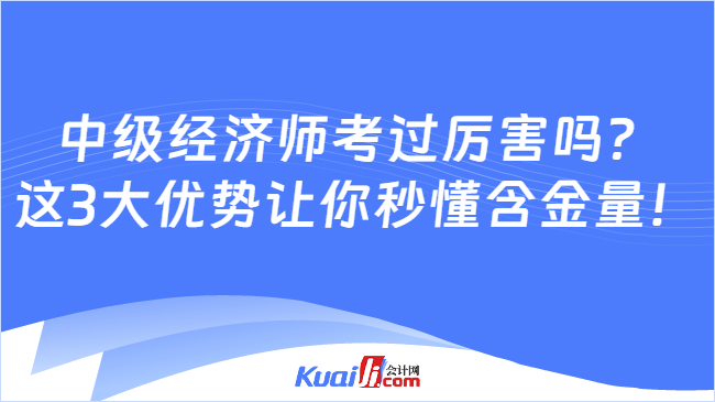 中级经济师考过厉害吗？\n这3大优势让你秒懂含金量！