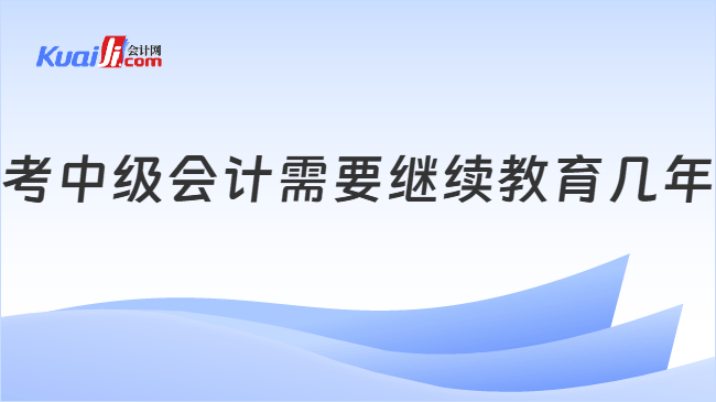 考中级会计需要继续教育几年