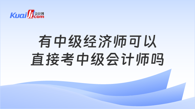 有中级经济师可以\n直接考中级会计师吗