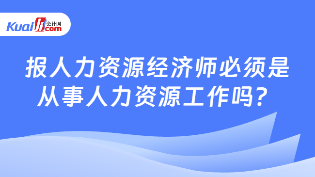 报人力资源经济师必须是\n从事人力资源工作吗？