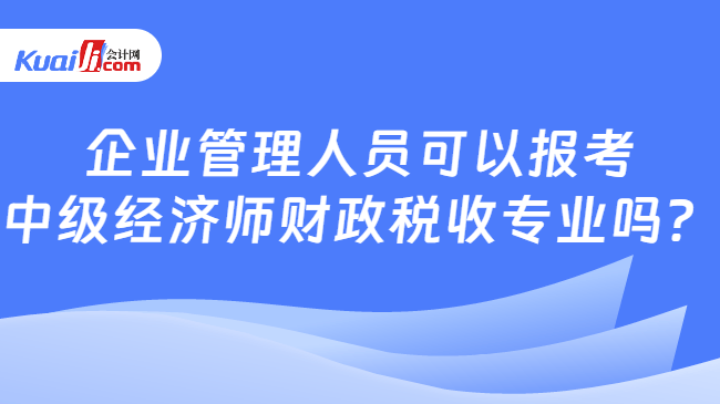 企业管理人员可以报考\n中级经济师财政税收专业吗？