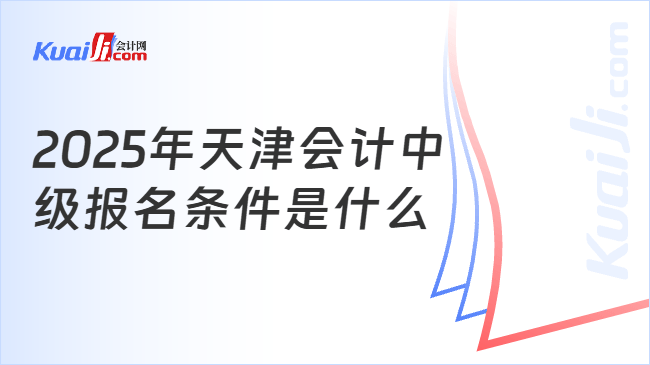 2025年天津会计中\n级报名条件是什么