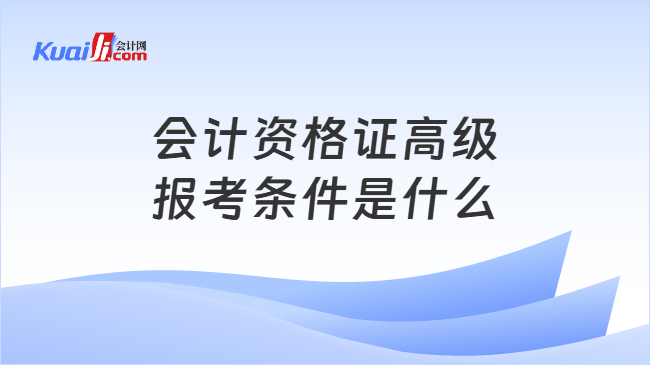 会计资格证高级\n报考条件是什么