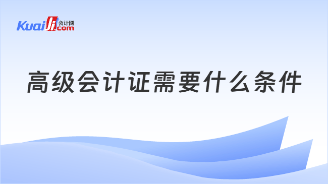 高级会计证需要什么条件